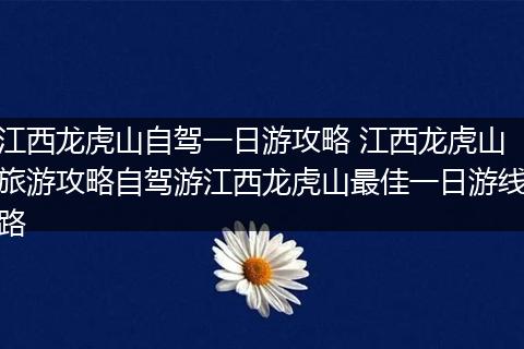 江西龙虎山自驾一日游攻略 江西龙虎山旅游攻略自驾游江西龙虎山最佳一日游线路