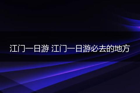 江门一日游 江门一日游必去的地方