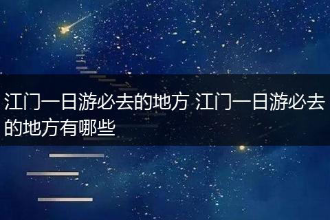 江门一日游必去的地方 江门一日游必去的地方有哪些