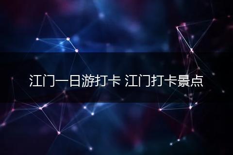 江门一日游打卡 江门打卡景点