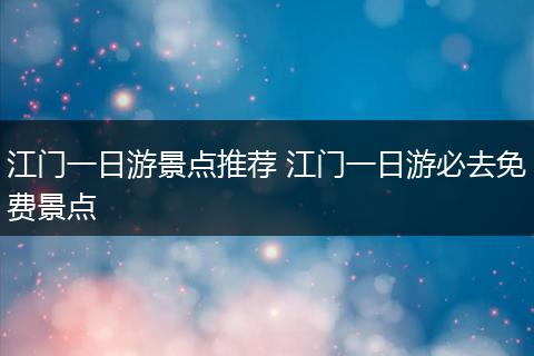 江门一日游景点推荐 江门一日游必去免费景点