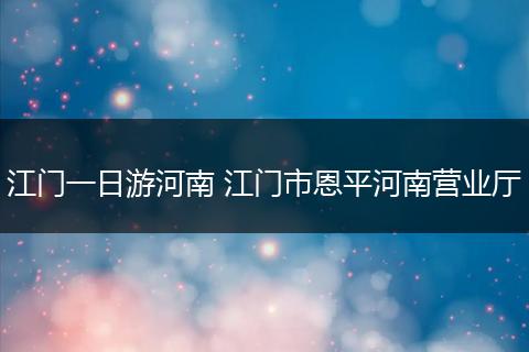 江门一日游河南 江门市恩平河南营业厅