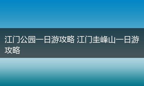 江门公园一日游攻略 江门圭峰山一日游攻略