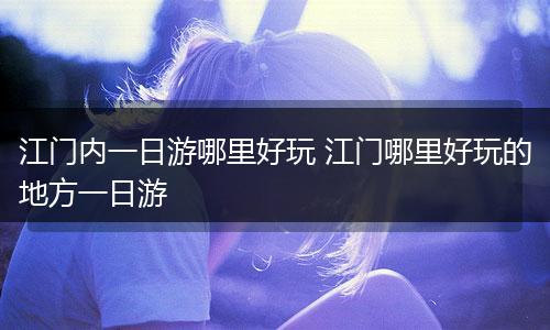 江门内一日游哪里好玩 江门哪里好玩的地方一日游