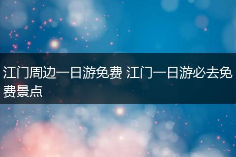 江门周边一日游免费 江门一日游必去免费景点