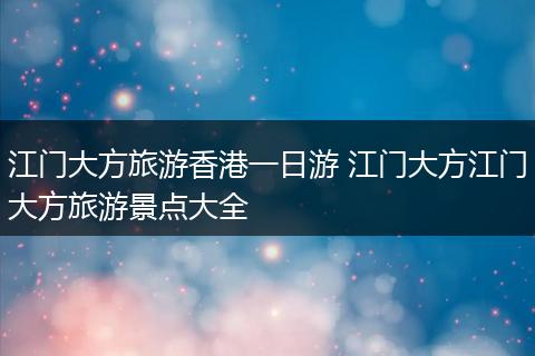 江门大方旅游香港一日游 江门大方江门大方旅游景点大全