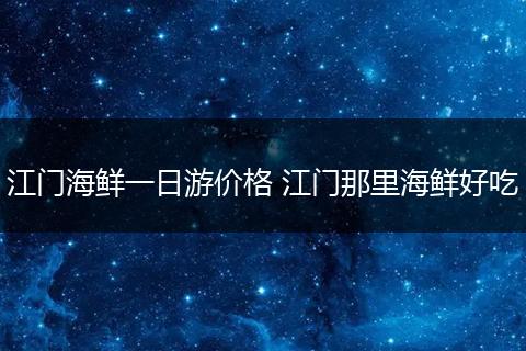 江门海鲜一日游价格 江门那里海鲜好吃