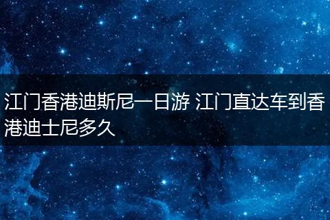 江门香港迪斯尼一日游 江门直达车到香港迪士尼多久