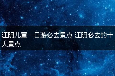 江阴儿童一日游必去景点 江阴必去的十大景点