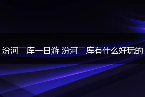 汾河二库一日游 汾河二库有什么好玩的