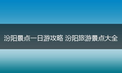 汾阳景点一日游攻略 汾阳旅游景点大全