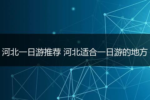 河北一日游推荐 河北适合一日游的地方