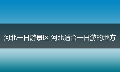 河北一日游景区 河北适合一日游的地方