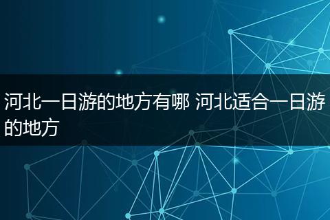 河北一日游的地方有哪 河北适合一日游的地方
