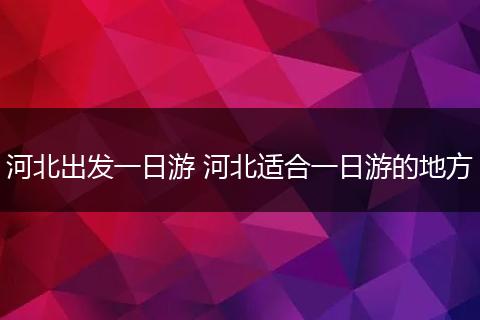 河北出发一日游 河北适合一日游的地方