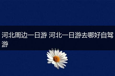 河北周边一日游 河北一日游去哪好自驾游