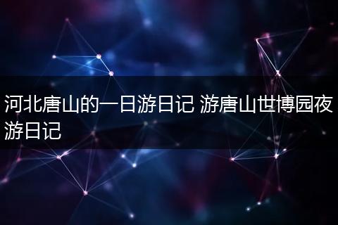河北唐山的一日游日记 游唐山世博园夜游日记