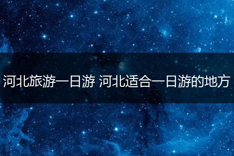 河北旅游一日游 河北适合一日游的地方
