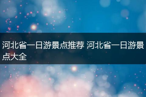 河北省一日游景点推荐 河北省一日游景点大全