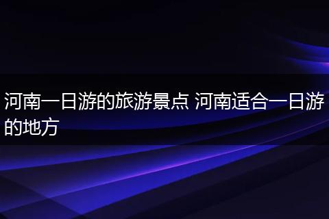 河南一日游的旅游景点 河南适合一日游的地方