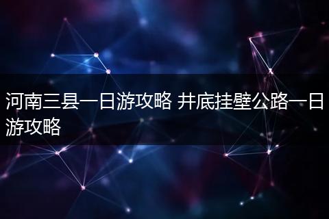 河南三县一日游攻略 井底挂壁公路一日游攻略