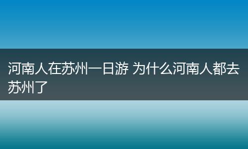 河南人在苏州一日游 为什么河南人都去苏州了