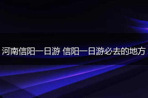 河南信阳一日游 信阳一日游必去的地方