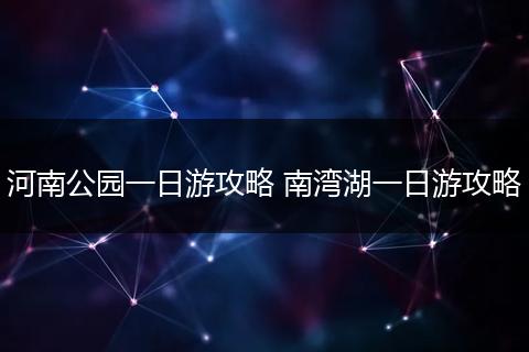 河南公园一日游攻略 南湾湖一日游攻略