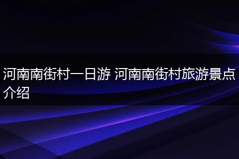 河南南街村一日游 河南南街村旅游景点介绍
