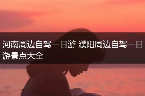 河南周边自驾一日游 濮阳周边自驾一日游景点大全