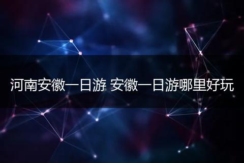 河南安徽一日游 安徽一日游哪里好玩