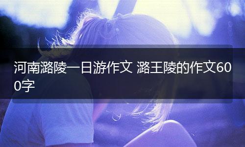 河南潞陵一日游作文 潞王陵的作文600字