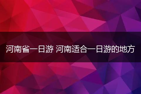 河南省一日游 河南适合一日游的地方