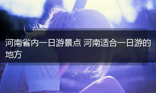 河南省内一日游景点 河南适合一日游的地方