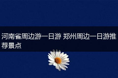 河南省周边游一日游 郑州周边一日游推荐景点