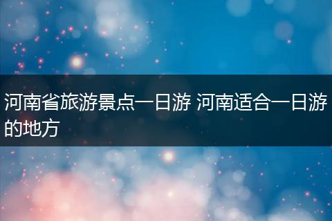 河南省旅游景点一日游 河南适合一日游的地方