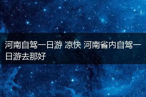 河南自驾一日游 凉快 河南省内自驾一日游去那好