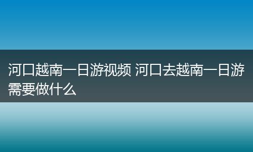 河口越南一日游视频 河口去越南一日游需要做什么