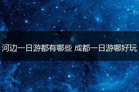 河边一日游都有哪些 成都一日游哪好玩