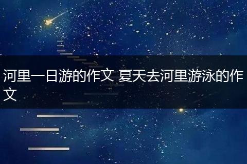 河里一日游的作文 夏天去河里游泳的作文