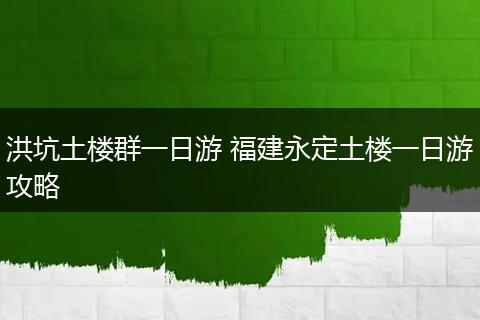 洪坑土楼群一日游 福建永定土楼一日游攻略