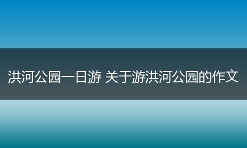 洪河公园一日游 关于游洪河公园的作文