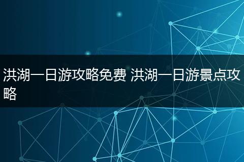 洪湖一日游攻略免费 洪湖一日游景点攻略