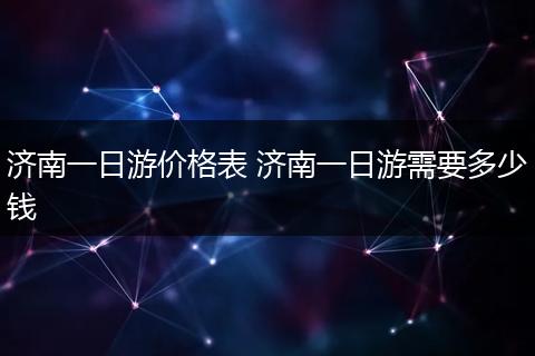济南一日游价格表 济南一日游需要多少钱