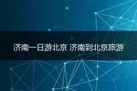 济南一日游北京 济南到北京旅游