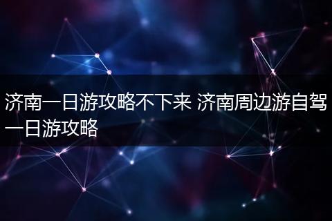 济南一日游攻略不下来 济南周边游自驾一日游攻略