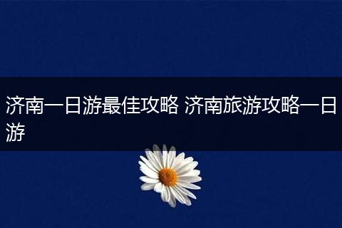 济南一日游最佳攻略 济南旅游攻略一日游