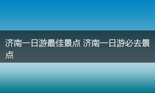 济南一日游最佳景点 济南一日游必去景点