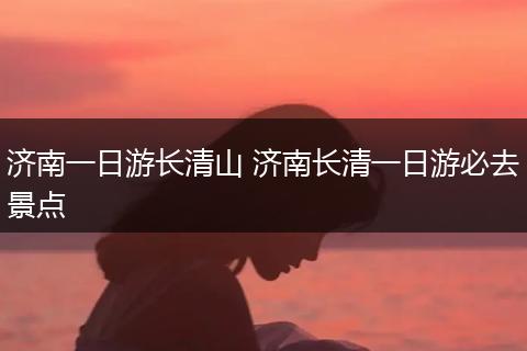 济南一日游长清山 济南长清一日游必去景点