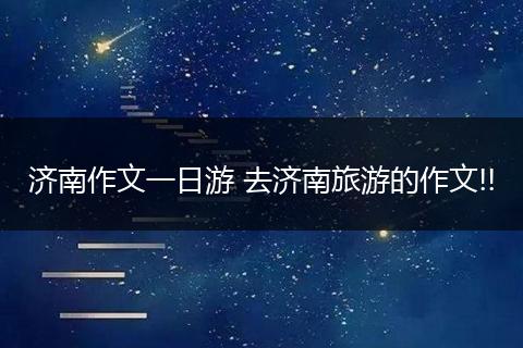 济南作文一日游 去济南旅游的作文!!